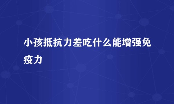 小孩抵抗力差吃什么能增强免疫力