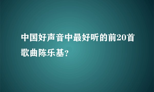 中国好声音中最好听的前20首歌曲陈乐基？