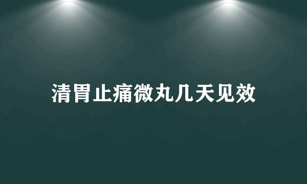 清胃止痛微丸几天见效