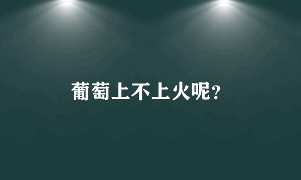 葡萄上不上火呢？