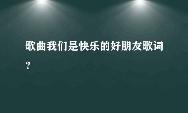 歌曲我们是快乐的好朋友歌词？