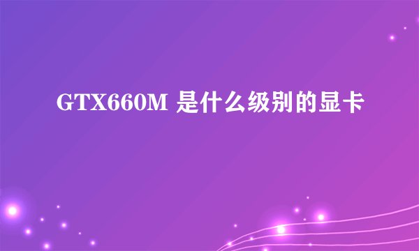 GTX660M 是什么级别的显卡