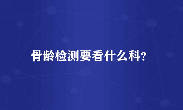 骨龄检测要看什么科？