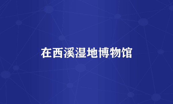 在西溪湿地博物馆