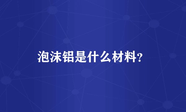 泡沫铝是什么材料？