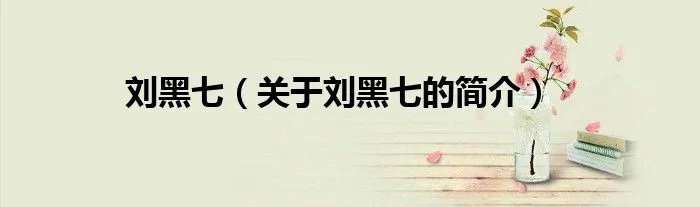 刘黑七（关于刘黑七的简介）