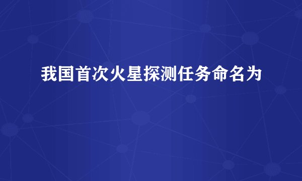 我国首次火星探测任务命名为