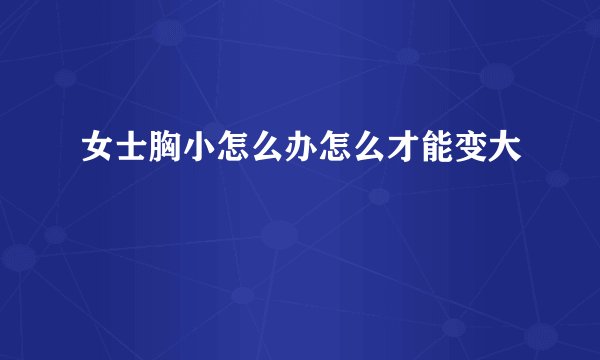女士胸小怎么办怎么才能变大