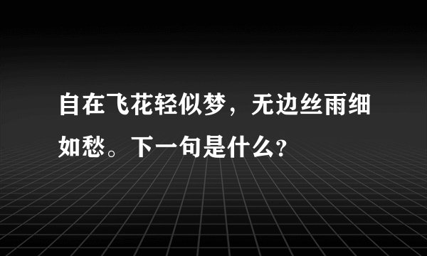 自在飞花轻似梦,无边丝雨细如愁。下一句是什么?