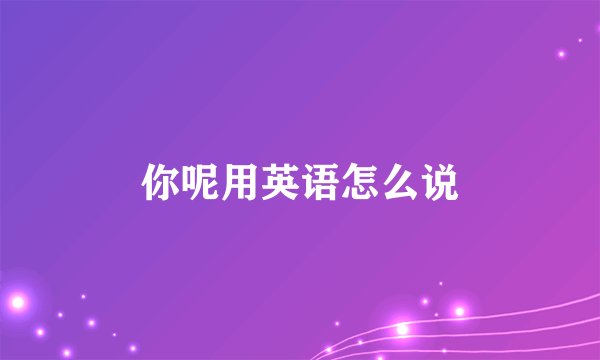 你呢用英语怎么说
