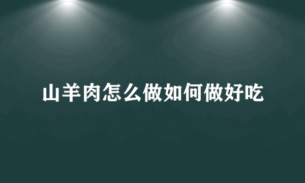 山羊肉怎么做如何做好吃