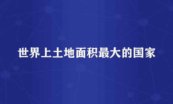 世界上土地面积最大的国家