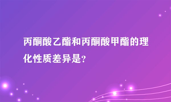 丙酮酸乙酯和丙酮酸甲酯的理化性质差异是？