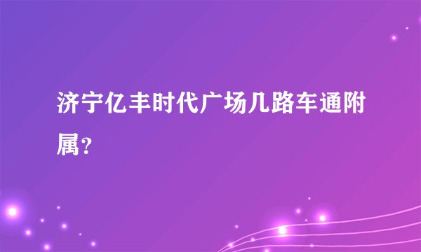 济宁亿丰时代广场几路车通附属？