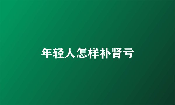 年轻人怎样补肾亏