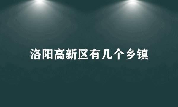 洛阳高新区有几个乡镇