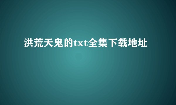 洪荒天鬼的txt全集下载地址