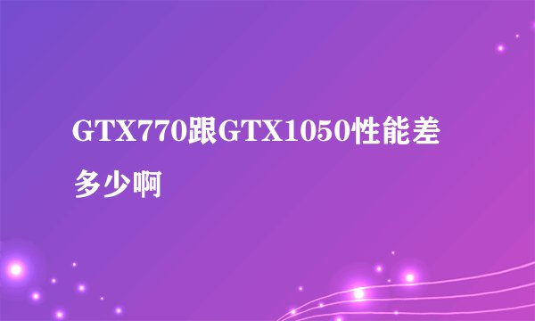 GTX770跟GTX1050性能差多少啊