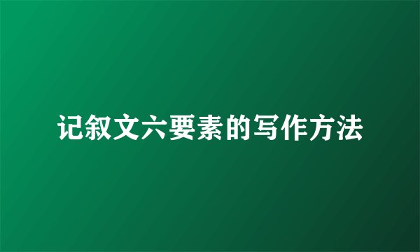 记叙文六要素的写作方法