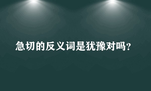 急切的反义词是犹豫对吗？