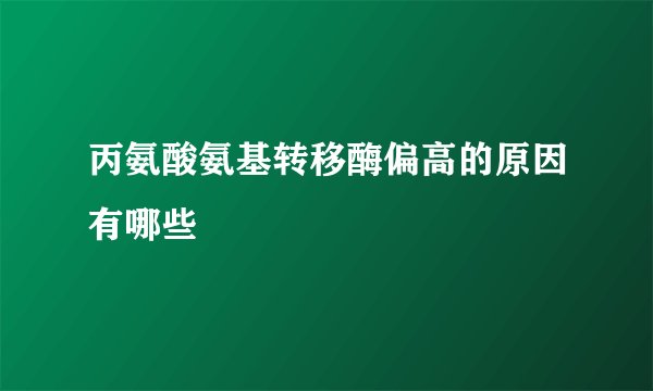丙氨酸氨基转移酶偏高的原因有哪些
