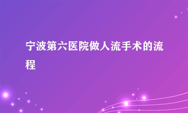 宁波第六医院做人流手术的流程