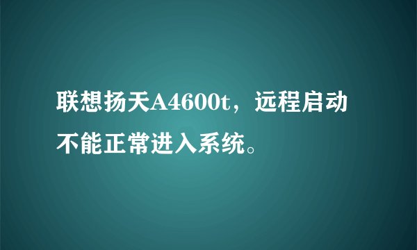 联想扬天A4600t，远程启动不能正常进入系统。