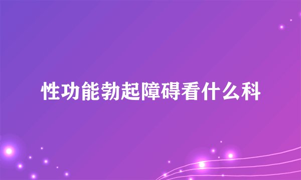 性功能勃起障碍看什么科