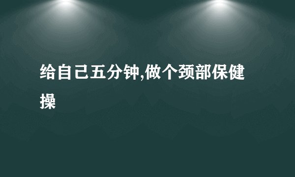 给自己五分钟,做个颈部保健操