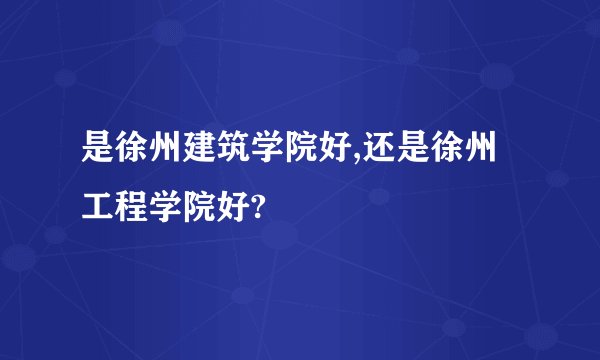 是徐州建筑学院好,还是徐州工程学院好?