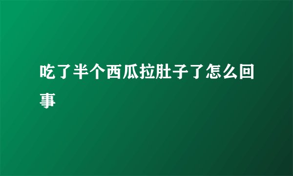 吃了半个西瓜拉肚子了怎么回事