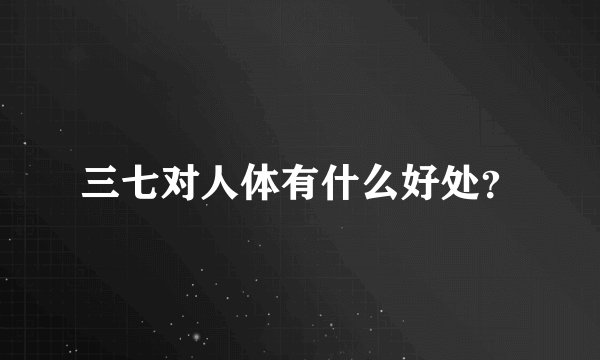 三七对人体有什么好处？