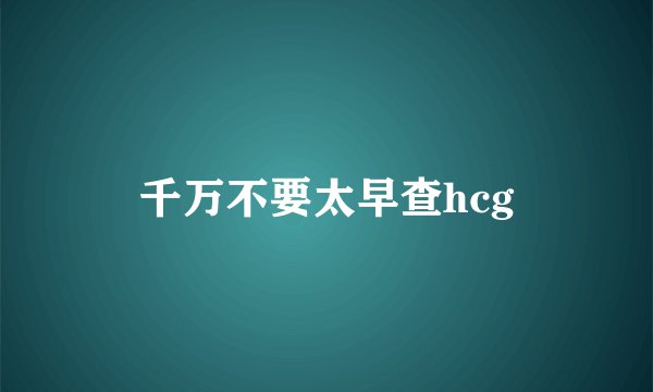 千万不要太早查hcg