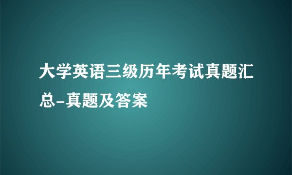 大学英语三级历年考试真题汇总-真题及答案