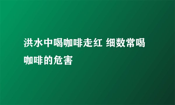 洪水中喝咖啡走红 细数常喝咖啡的危害