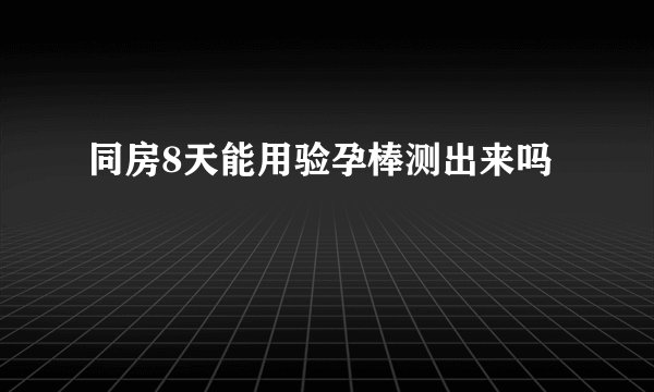 同房8天能用验孕棒测出来吗