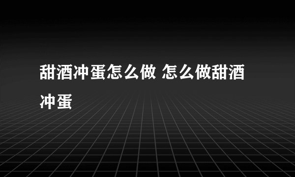 甜酒冲蛋怎么做 怎么做甜酒冲蛋