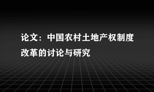 论文:中国农村土地产权制度改革的讨论与研究