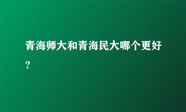 青海师大和青海民大哪个更好？