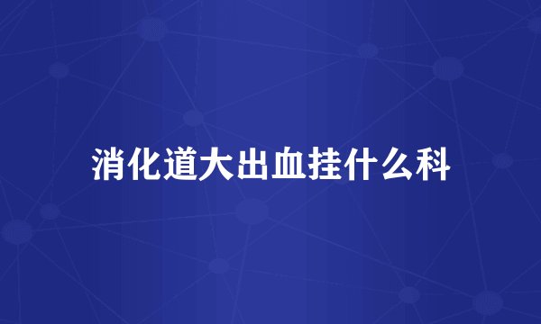 消化道大出血挂什么科