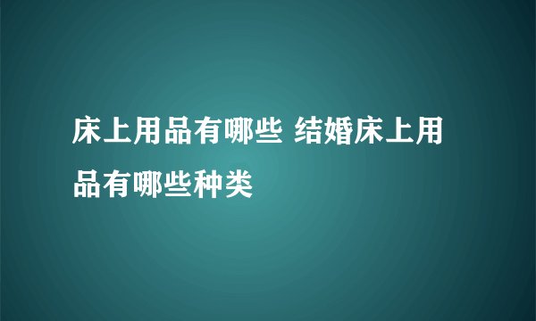 床上用品有哪些 结婚床上用品有哪些种类