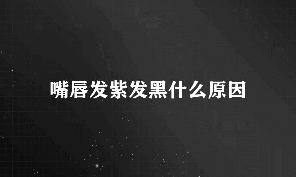 嘴唇发紫发黑什么原因