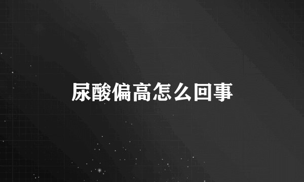 尿酸偏高怎么回事