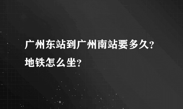 广州东站到广州南站要多久?地铁怎么坐?