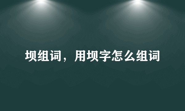 坝组词,用坝字怎么组词
