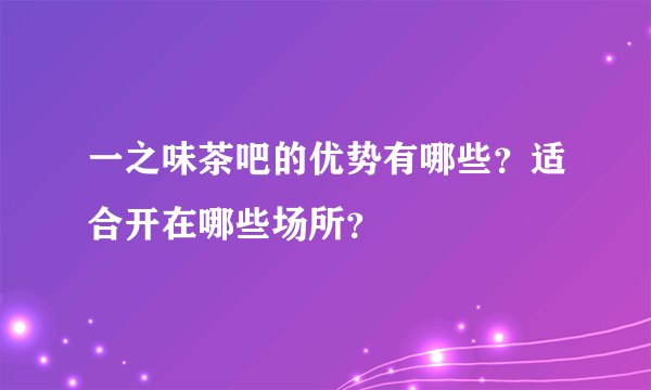 一之味茶吧的优势有哪些？适合开在哪些场所？