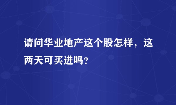 请问华业地产这个股怎样，这两天可买进吗？