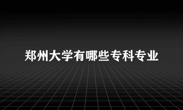 郑州大学有哪些专科专业