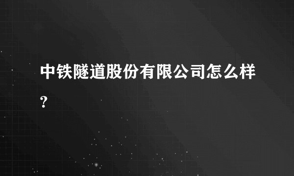 中铁隧道股份有限公司怎么样？
