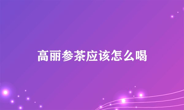 高丽参茶应该怎么喝